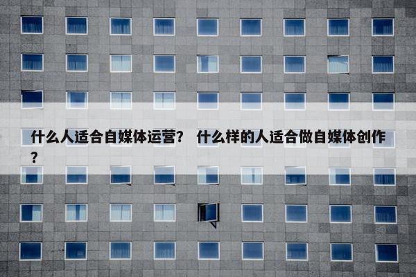 什么人适合自媒体运营？ 什么样的人适合做自媒体创作？