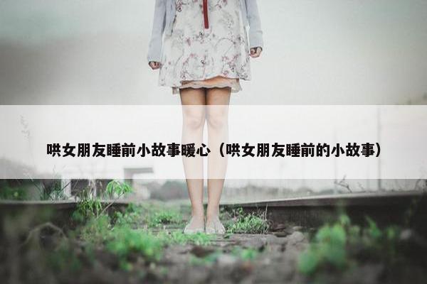 哄女朋友睡前小故事暖心（哄女朋友睡前的小故事）