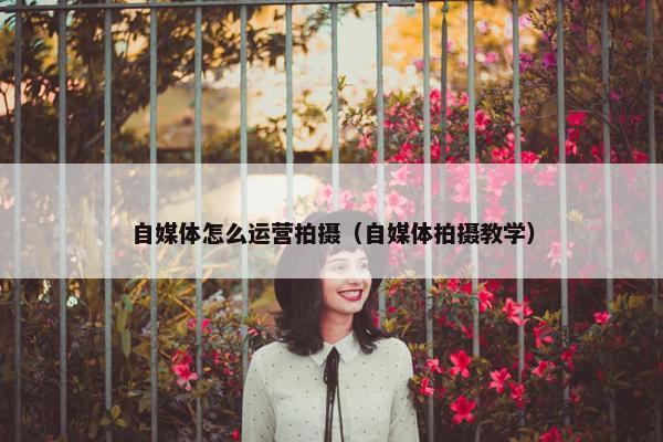 自媒体怎么运营拍摄（自媒体拍摄教学）