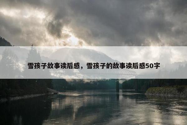 雪孩子故事读后感，雪孩子的故事读后感50字