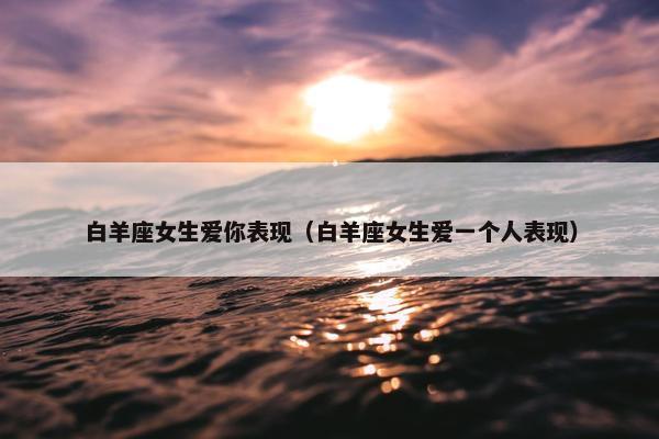白羊座女生爱你表现（白羊座女生爱一个人表现）