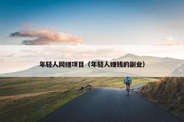 年轻人网赚项目（年轻人赚钱的副业）