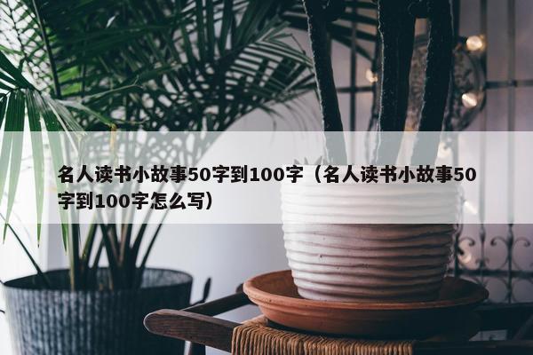 名人读书小故事50字到100字（名人读书小故事50字到100字怎么写）