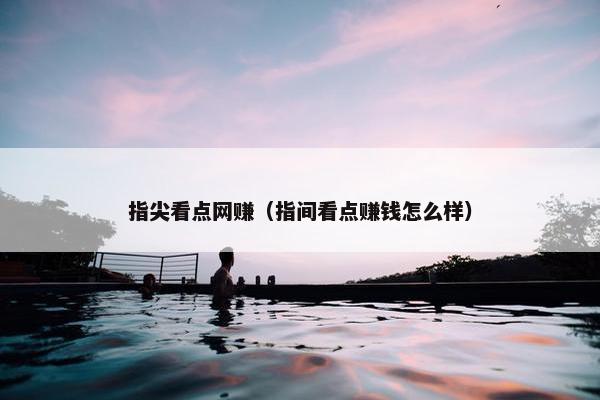 指尖看点网赚（指间看点赚钱怎么样）