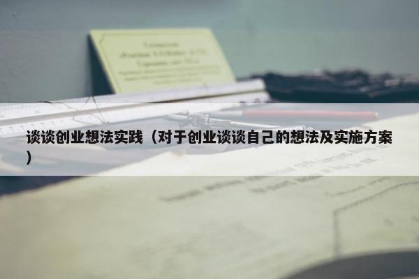 谈谈创业想法实践（对于创业谈谈自己的想法及实施方案）