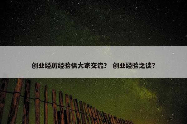 创业经历经验供大家交流？ 创业经验之谈？