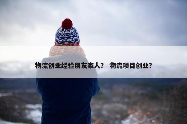 物流创业经验朋友家人？ 物流项目创业？