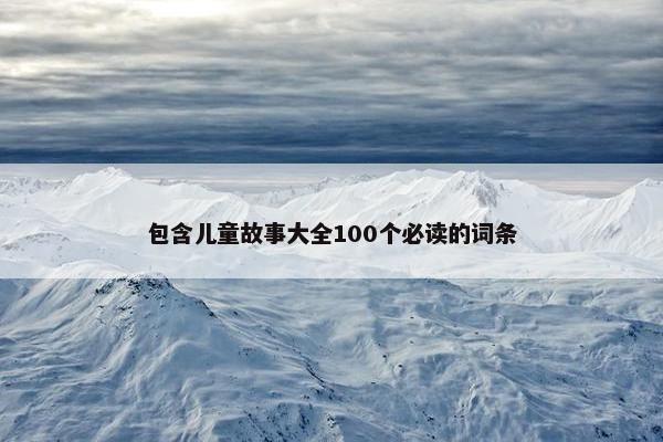 包含儿童故事大全100个必读的词条