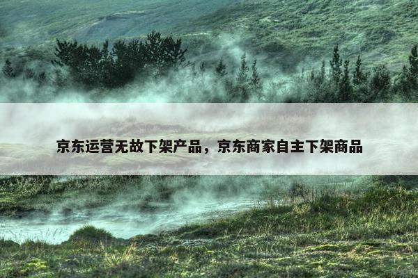 京东运营无故下架产品，京东商家自主下架商品