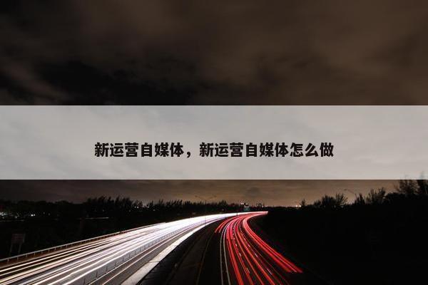 新运营自媒体，新运营自媒体怎么做