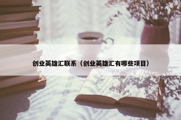 创业英雄汇联系（创业英雄汇有哪些项目）