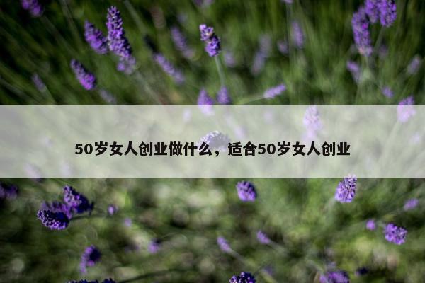 50岁女人创业做什么，适合50岁女人创业