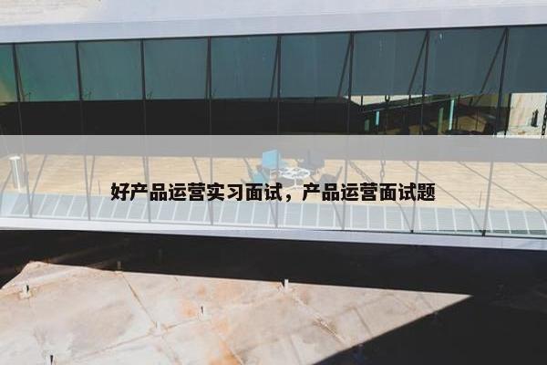 好产品运营实习面试，产品运营面试题