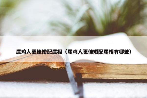 属鸡人更佳婚配属相（属鸡人更佳婚配属相有哪些）