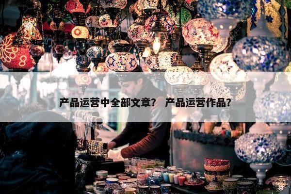 产品运营中全部文章？ 产品运营作品？