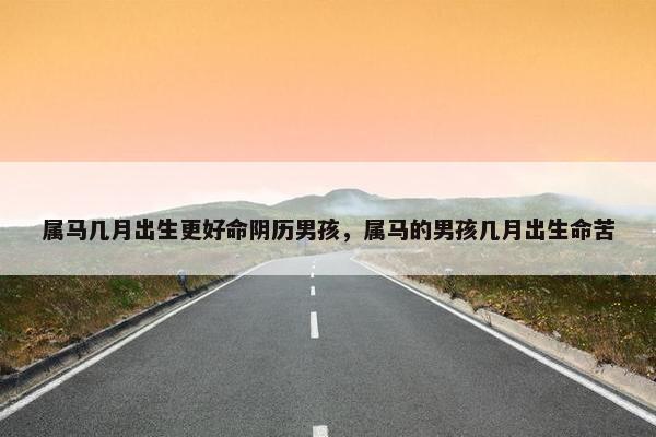属马几月出生更好命阴历男孩，属马的男孩几月出生命苦