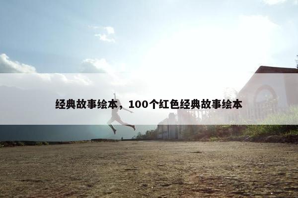 经典故事绘本，100个红色经典故事绘本