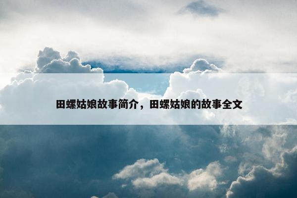 田螺姑娘故事简介，田螺姑娘的故事全文