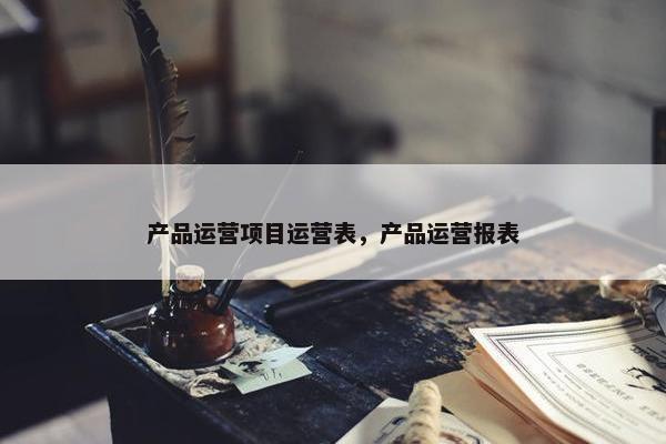 产品运营项目运营表，产品运营报表