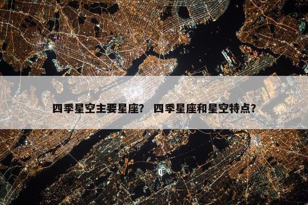 四季星空主要星座？ 四季星座和星空特点？