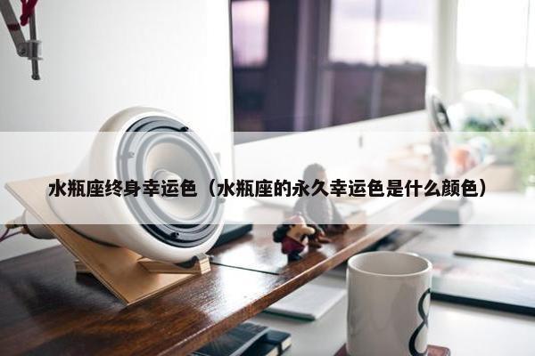 水瓶座终身幸运色（水瓶座的永久幸运色是什么颜色）