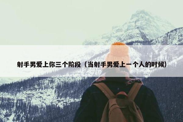 射手男爱上你三个阶段（当射手男爱上一个人的时候）