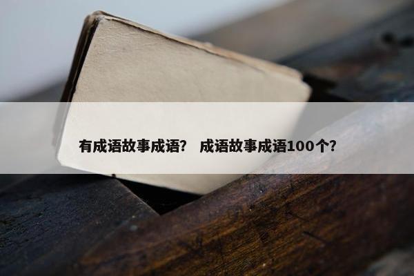 有成语故事成语？ 成语故事成语100个？