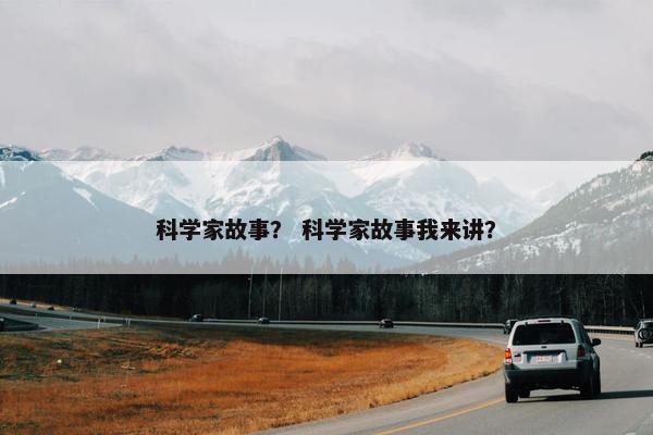 科学家故事？ 科学家故事我来讲？