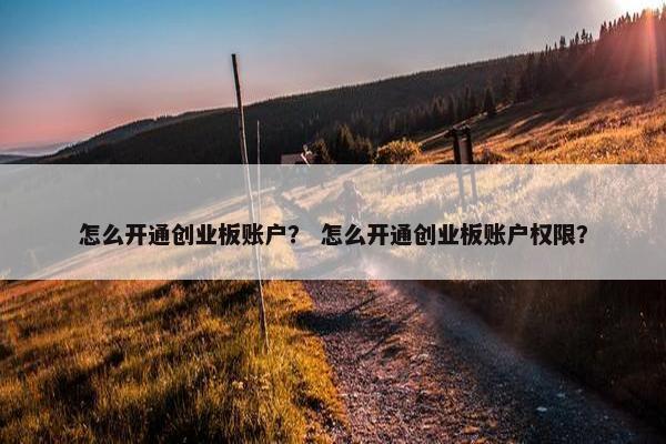 怎么开通创业板账户？ 怎么开通创业板账户权限？