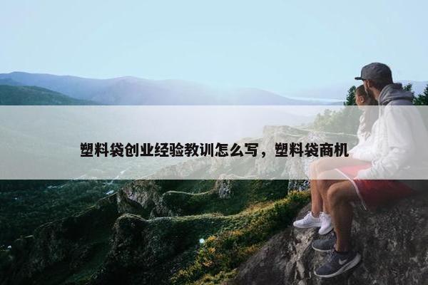 塑料袋创业经验教训怎么写，塑料袋商机