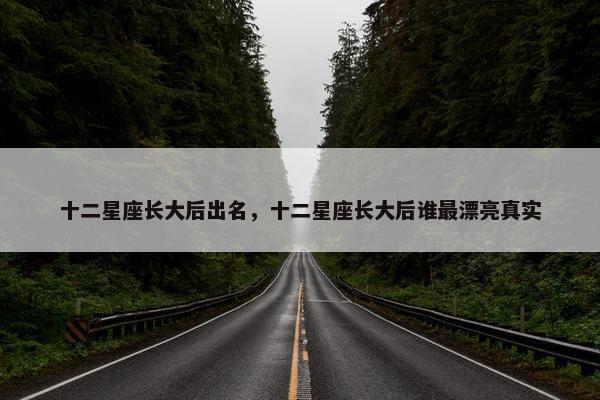 十二星座长大后出名，十二星座长大后谁最漂亮真实