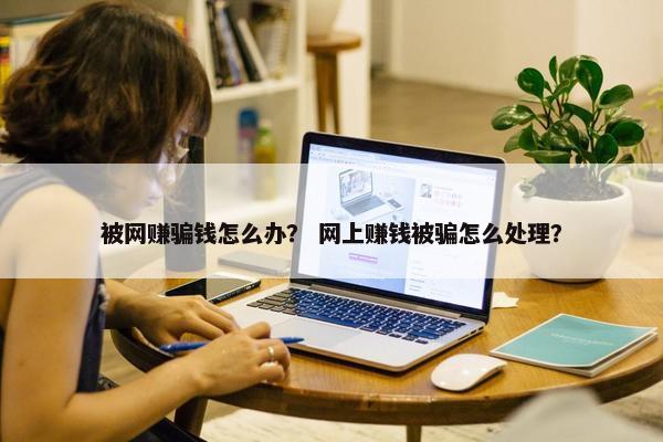 被网赚骗钱怎么办？ 网上赚钱被骗怎么处理？