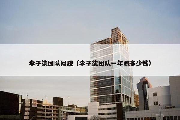 李子柒团队网赚（李子柒团队一年赚多少钱）