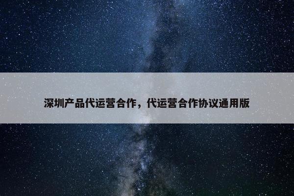 深圳产品代运营合作，代运营合作协议通用版
