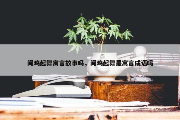 闻鸡起舞寓言故事吗，闻鸡起舞是寓言成语吗