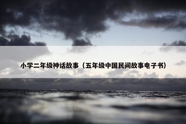 小学二年级神话故事（五年级中国民间故事电子书）