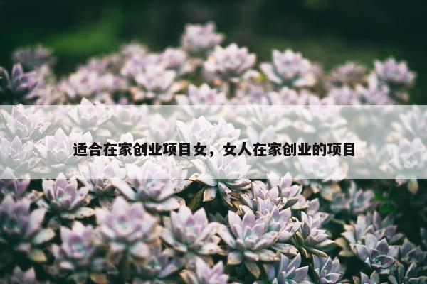 适合在家创业项目女，女人在家创业的项目