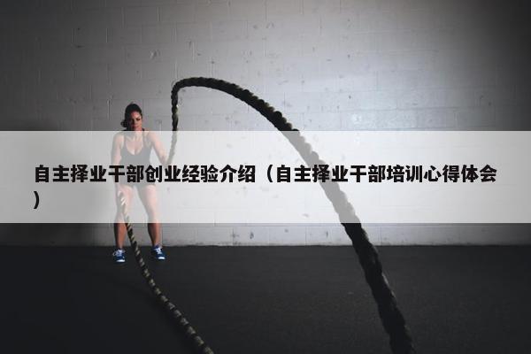 自主择业干部创业经验介绍（自主择业干部培训心得体会）