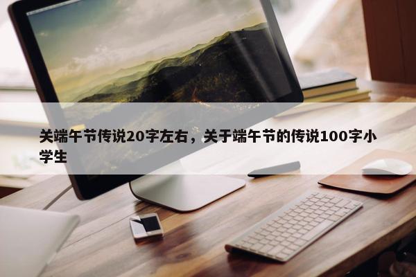 关端午节传说20字左右，关于端午节的传说100字小学生