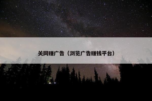 关网赚广告（浏览广告赚钱平台）
