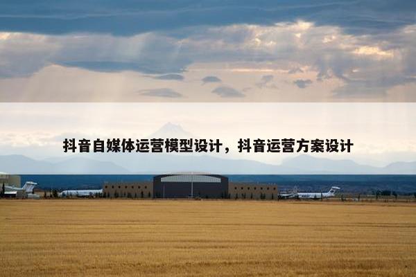 抖音自媒体运营模型设计，抖音运营方案设计