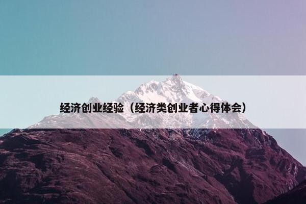 经济创业经验（经济类创业者心得体会）