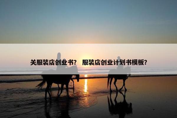 关服装店创业书？ 服装店创业计划书模板？
