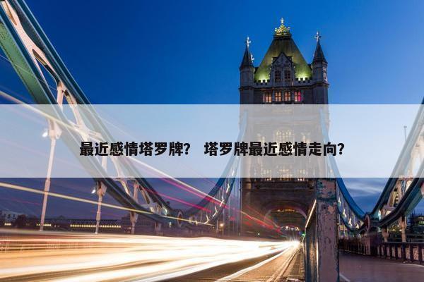 最近感情塔罗牌？ 塔罗牌最近感情走向？