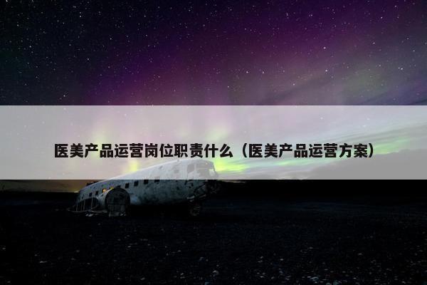 医美产品运营岗位职责什么（医美产品运营方案）