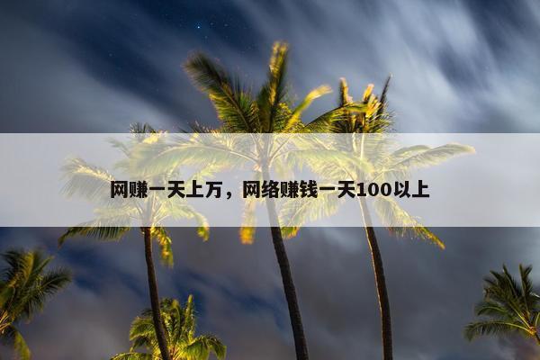 网赚一天上万，网络赚钱一天100以上