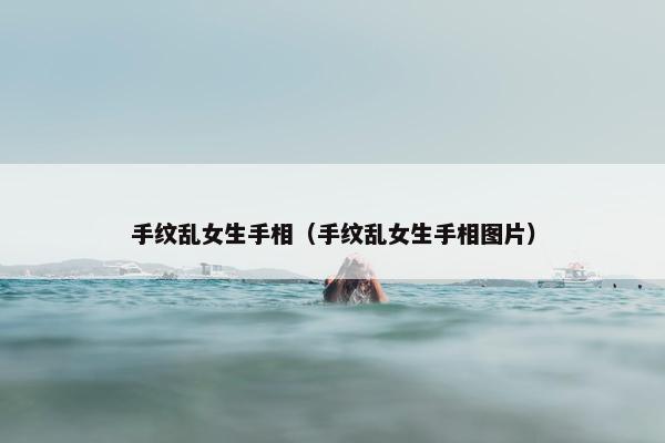 手纹乱女生手相（手纹乱女生手相图片）