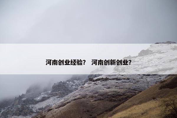河南创业经验？ 河南创新创业？