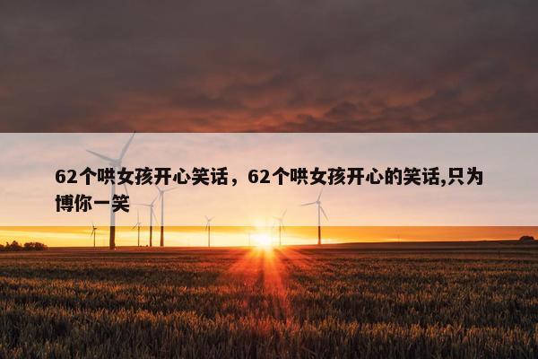 62个哄女孩开心笑话，62个哄女孩开心的笑话,只为博你一笑