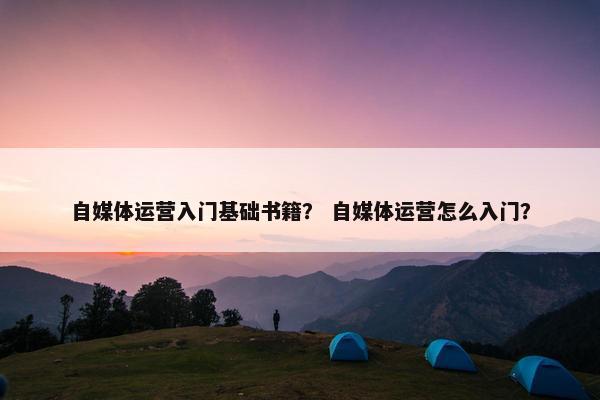 自媒体运营入门基础书籍？ 自媒体运营怎么入门？
